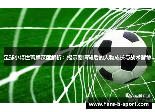 足球小将世青篇深度解析：揭示剧情背后的人物成长与战术智慧