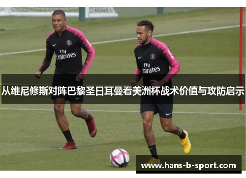 从维尼修斯对阵巴黎圣日耳曼看美洲杯战术价值与攻防启示 从维尼修斯对阵巴黎圣日耳曼看美洲杯战术价值与攻防启示