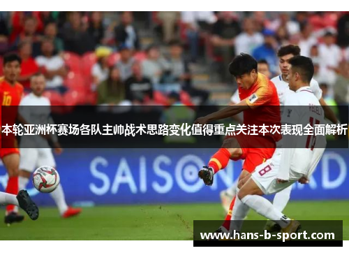 本轮亚洲杯赛场各队主帅战术思路变化值得重点关注本次表现全面解析 本轮亚洲杯赛场各队主帅战术思路变化值得重点关注本次表现全面解析