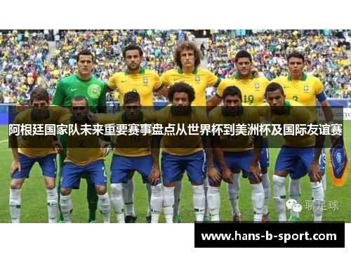 阿根廷国家队未来重要赛事盘点从世界杯到美洲杯及国际友谊赛 阿根廷国家队未来重要赛事盘点从世界杯到美洲杯及国际友谊赛