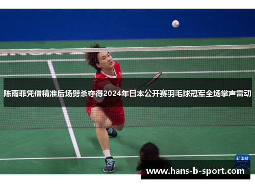 陈雨菲凭借精准后场劈杀夺得2024年日本公开赛羽毛球冠军全场掌声雷动 陈雨菲凭借精准后场劈杀夺得2024年日本公开赛羽毛球冠军全场掌声雷动