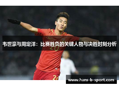 韦世豪与周定洋：比赛胜负的关键人物与决胜时刻分析