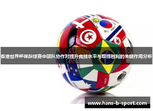 香港世界杯保龄球赛中团队协作对提升竞技水平与取得胜利的关键作用分析 香港世界杯保龄球赛中团队协作对提升竞技水平与取得胜利的关键作用分析