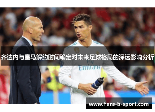 齐达内与皇马解约时间确定对未来足球格局的深远影响分析