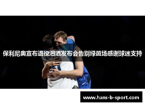 保利尼奥宣布退役泪洒发布会告别绿茵场感谢球迷支持