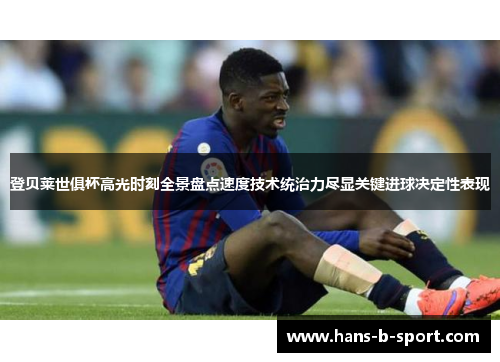 登贝莱世俱杯高光时刻全景盘点速度技术统治力尽显关键进球决定性表现 登贝莱世俱杯高光时刻全景盘点速度技术统治力尽显关键进球决定性表现