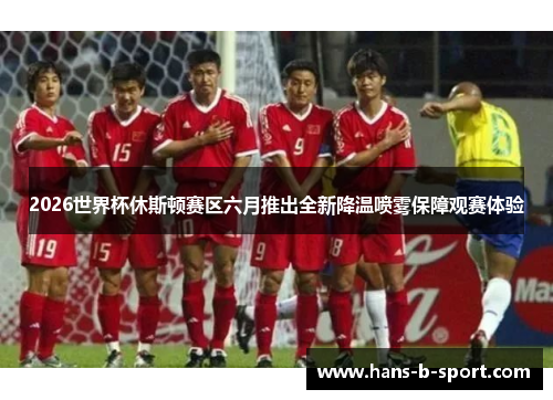 2026世界杯休斯顿赛区六月推出全新降温喷雾保障观赛体验